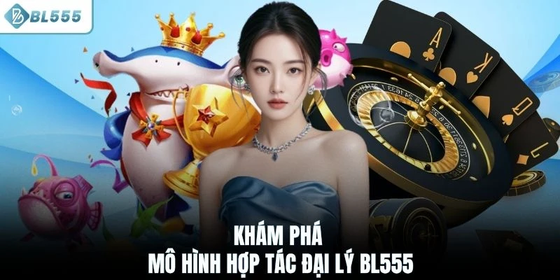 Khám phá mô hình hợp tác đại lý BL555