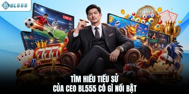 Tìm hiểu tiểu sử của CEO BL555 có gì nổi bật